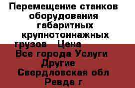 Перемещение станков, оборудования, габаритных крупнотоннажных грузов › Цена ­ 7 000 - Все города Услуги » Другие   . Свердловская обл.,Ревда г.